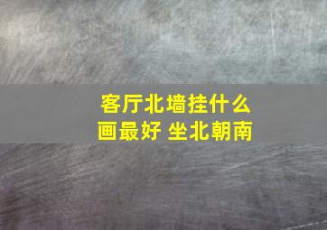 客厅北墙挂什么画最好 坐北朝南